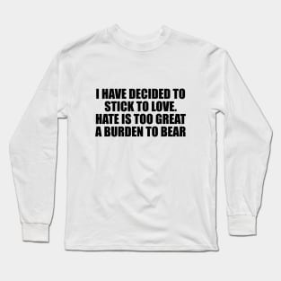 I have decided to stick to love. Hate is too great a burden to bear Long Sleeve T-Shirt